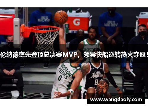 伦纳德率先登顶总决赛MVP，领导快船逆转热火夺冠！