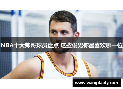 NBA十大帅哥球员盘点 这些俊男你最喜欢哪一位