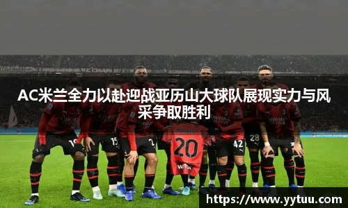 AC米兰全力以赴迎战亚历山大球队展现实力与风采争取胜利
